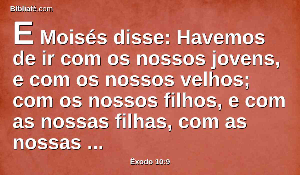 E Moisés disse: Havemos de ir com os nossos jovens, e com os nossos velhos; com os nossos filhos, e com as nossas filhas, com as nossas ovelhas, e com os nossos bois havemos de ir; porque temos de celebrar uma festa ao Senhor.