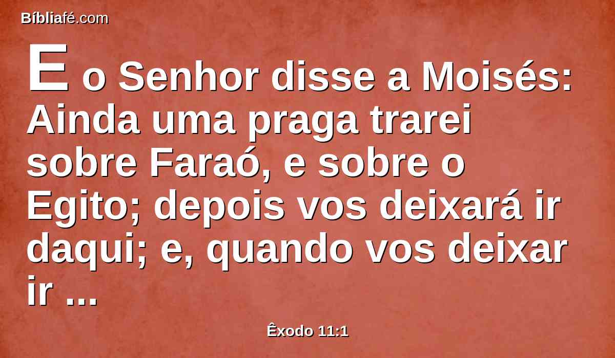 E o Senhor disse a Moisés: Ainda uma praga trarei sobre Faraó, e sobre o Egito; depois vos deixará ir daqui; e, quando vos deixar ir totalmente, a toda a pressa vos lançará daqui.