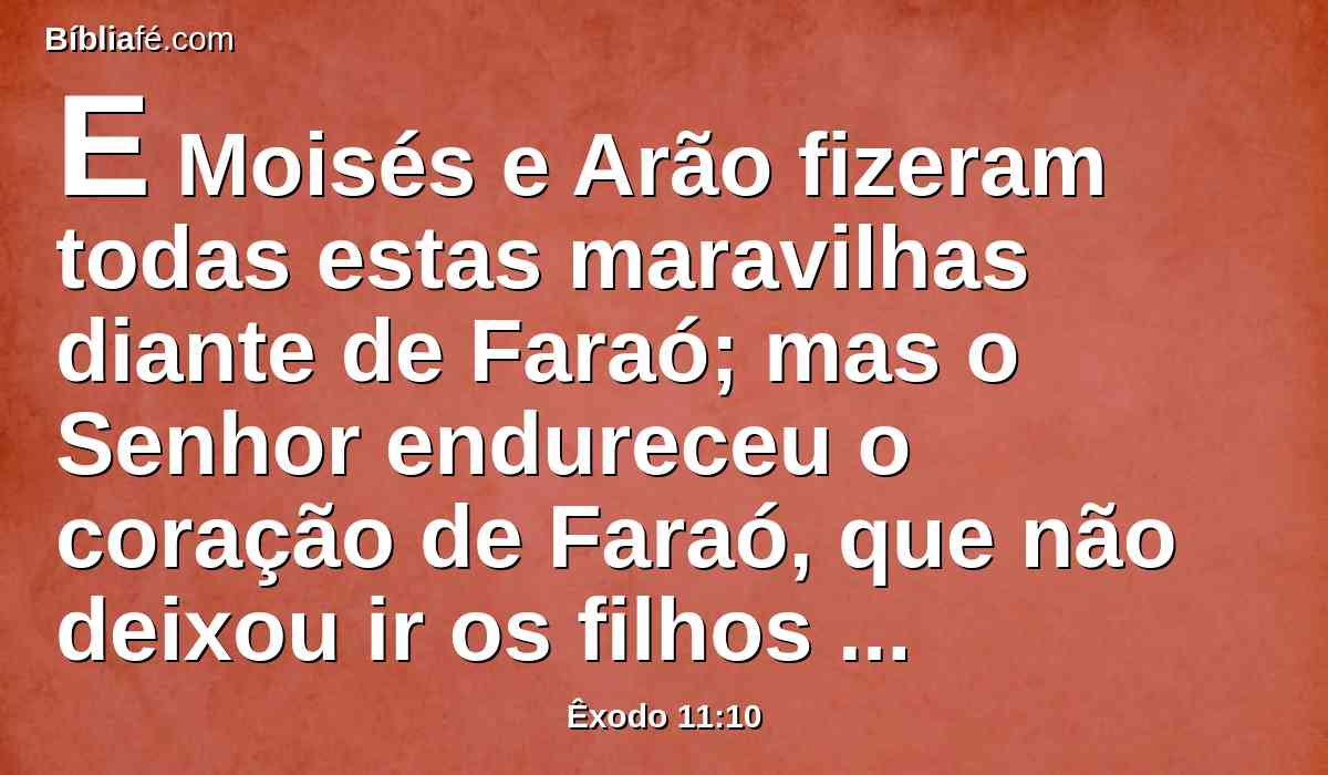 E Moisés e Arão fizeram todas estas maravilhas diante de Faraó; mas o Senhor endureceu o coração de Faraó, que não deixou ir os filhos de Israel da sua terra.