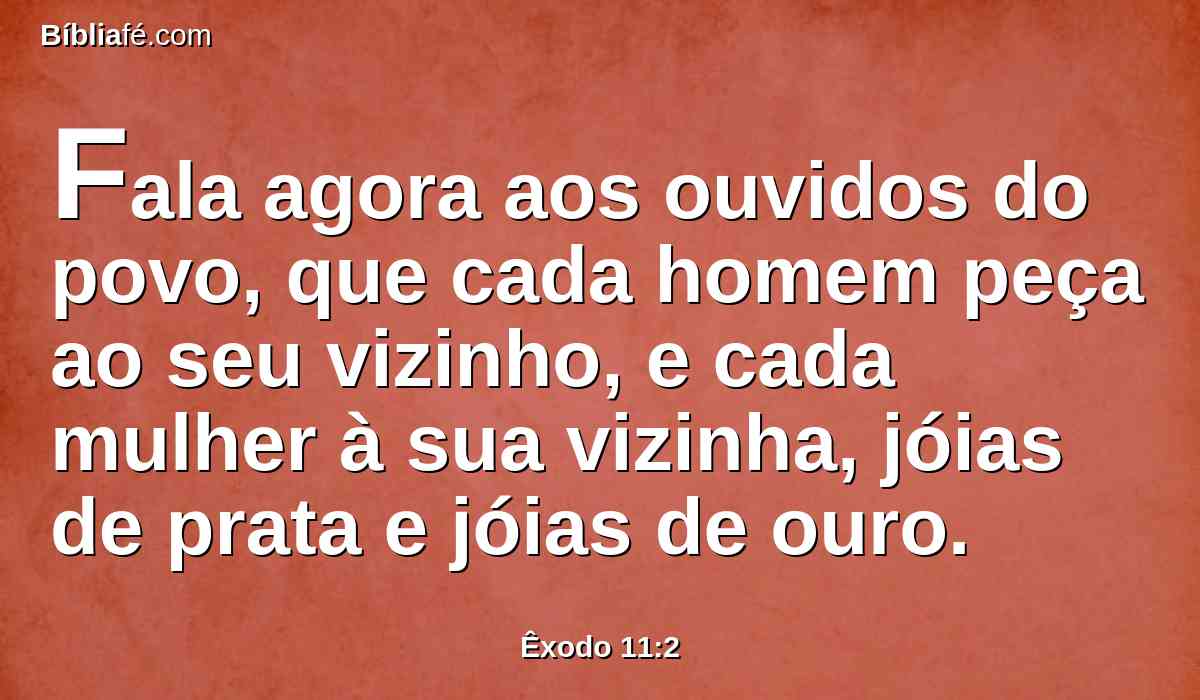 Fala agora aos ouvidos do povo, que cada homem peça ao seu vizinho, e cada mulher à sua vizinha, jóias de prata e jóias de ouro.