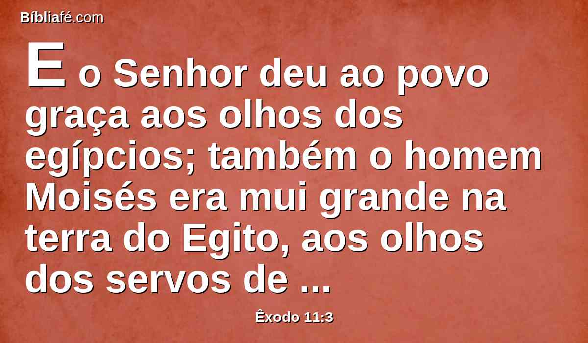 E o Senhor deu ao povo graça aos olhos dos egípcios; também o homem Moisés era mui grande na terra do Egito, aos olhos dos servos de Faraó e aos olhos do povo.