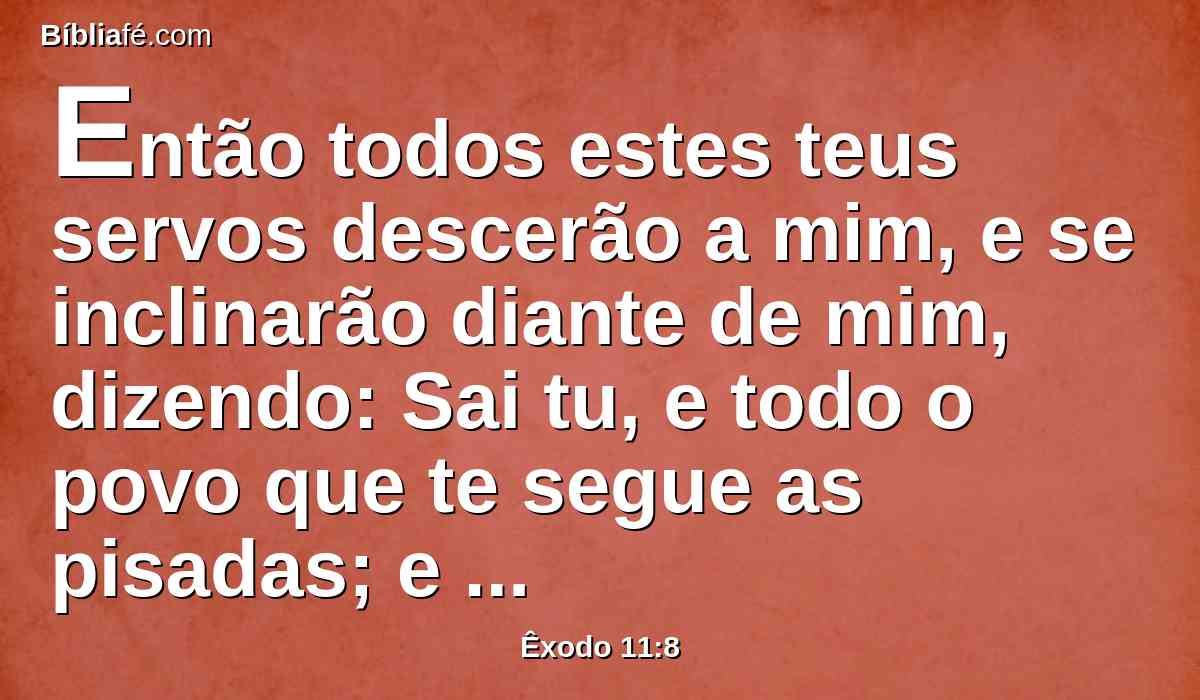 Então todos estes teus servos descerão a mim, e se inclinarão diante de mim, dizendo: Sai tu, e todo o povo que te segue as pisadas; e depois eu sairei. E saiu da presença de Faraó ardendo em ira.