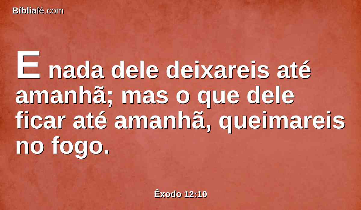 E nada dele deixareis até amanhã; mas o que dele ficar até amanhã, queimareis no fogo.