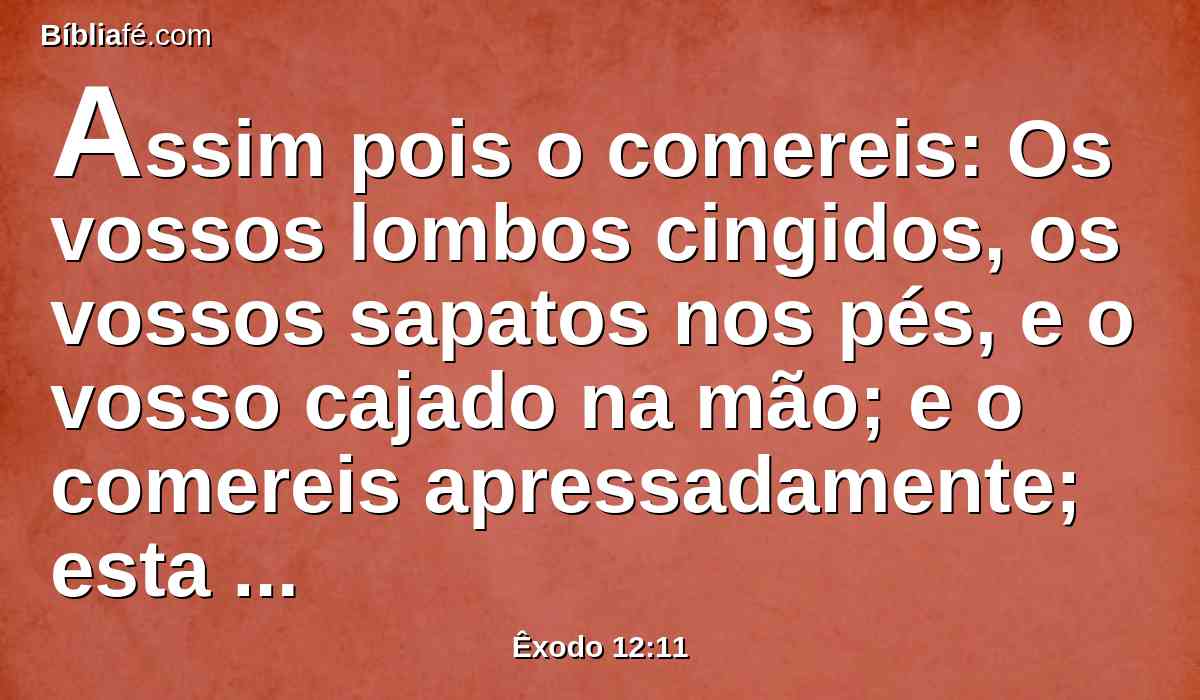 Assim pois o comereis: Os vossos lombos cingidos, os vossos sapatos nos pés, e o vosso cajado na mão; e o comereis apressadamente; esta é a páscoa do Senhor.