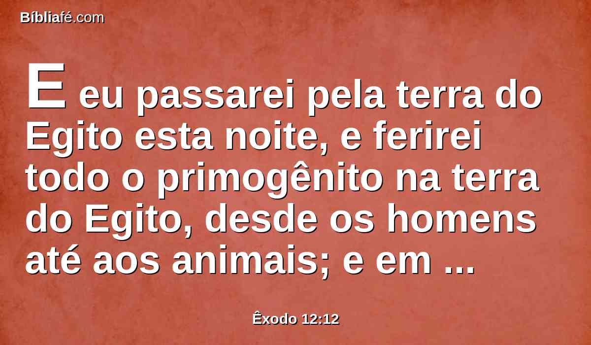 E eu passarei pela terra do Egito esta noite, e ferirei todo o primogênito na terra do Egito, desde os homens até aos animais; e em todos os deuses do Egito farei juízos. Eu sou o Senhor.