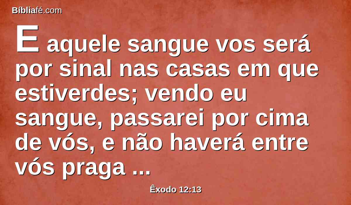 E aquele sangue vos será por sinal nas casas em que estiverdes; vendo eu sangue, passarei por cima de vós, e não haverá entre vós praga de mortandade, quando eu ferir a terra do Egito.