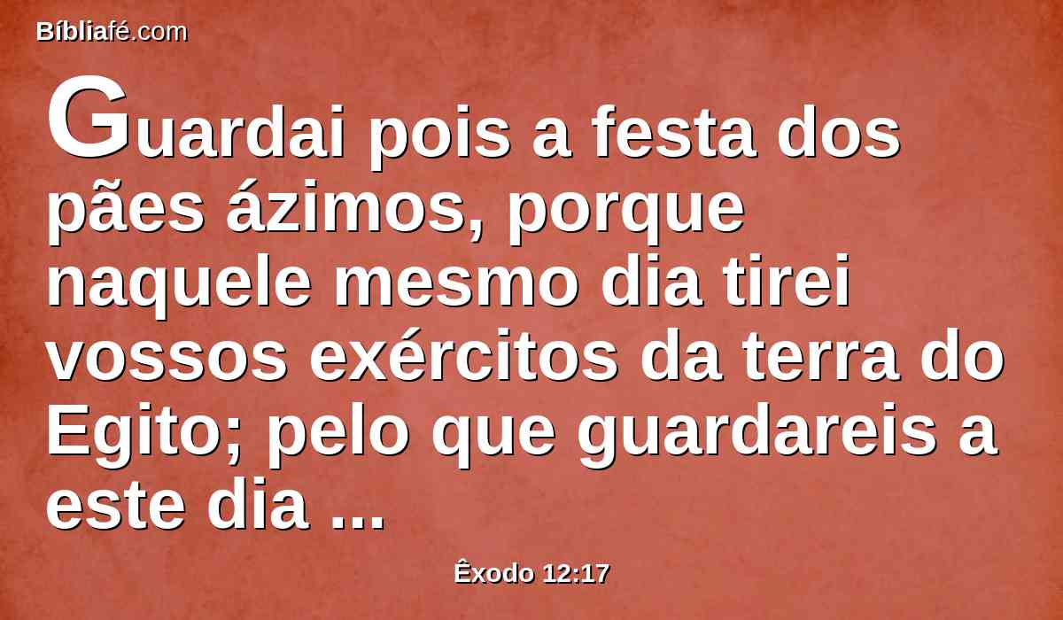 Guardai pois a festa dos pães ázimos, porque naquele mesmo dia tirei vossos exércitos da terra do Egito; pelo que guardareis a este dia nas vossas gerações por estatuto perpétuo.