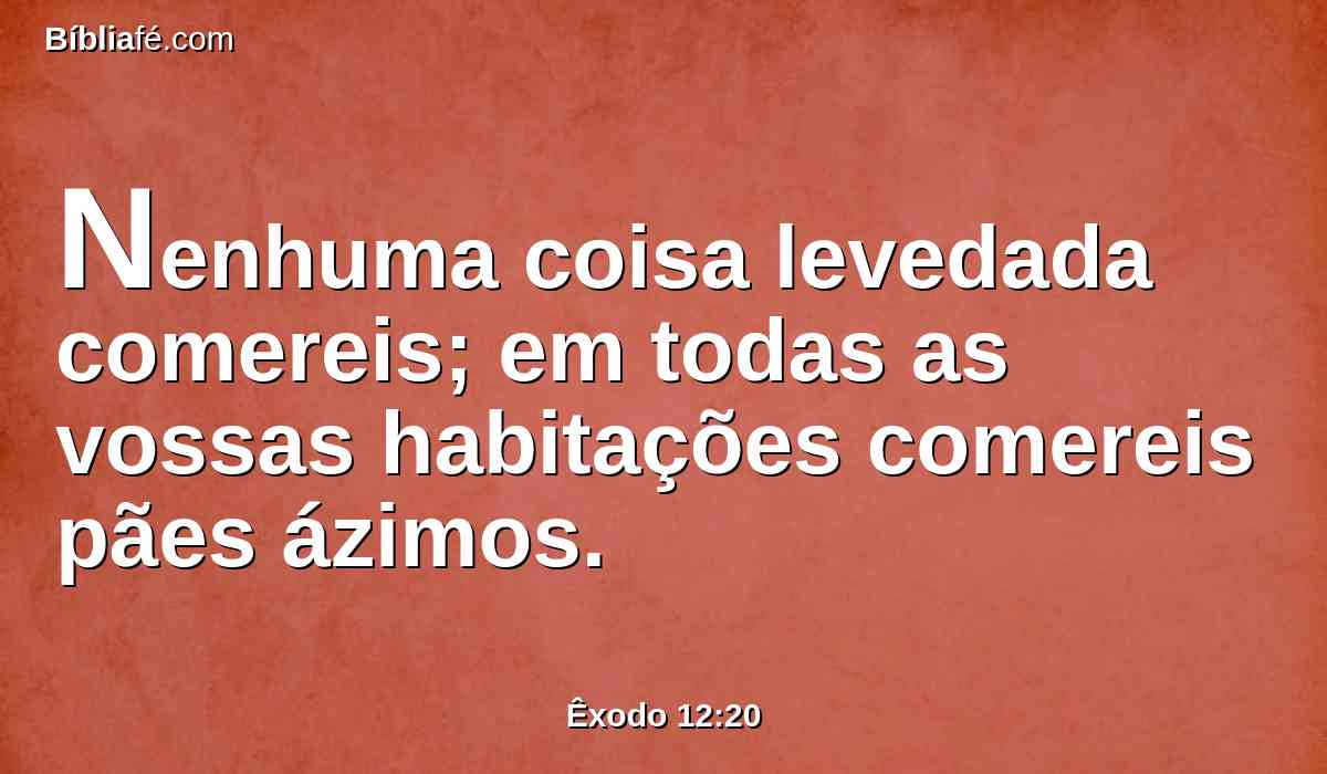 Nenhuma coisa levedada comereis; em todas as vossas habitações comereis pães ázimos.