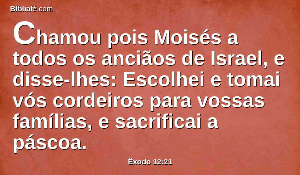 Chamou pois Moisés a todos os anciãos de Israel, e disse-lhes: Escolhei e tomai vós cordeiros para vossas famílias, e sacrificai a páscoa.