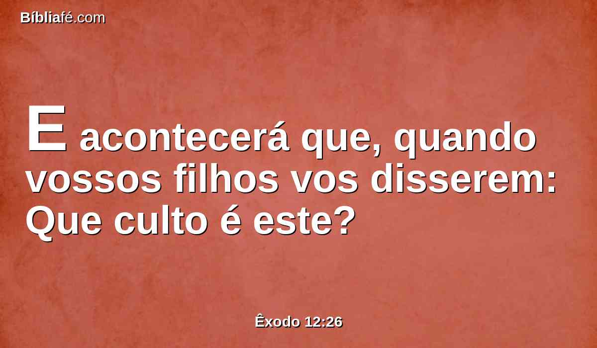 E acontecerá que, quando vossos filhos vos disserem: Que culto é este?