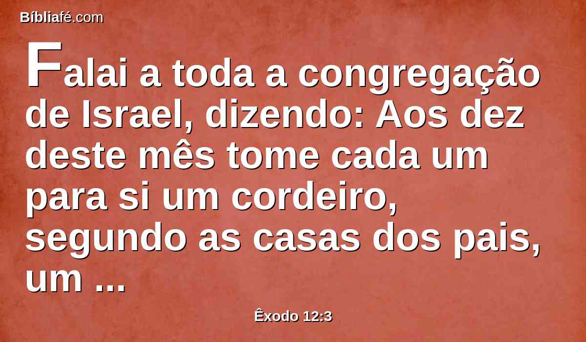 Falai a toda a congregação de Israel, dizendo: Aos dez deste mês tome cada um para si um cordeiro, segundo as casas dos pais, um cordeiro para cada família.