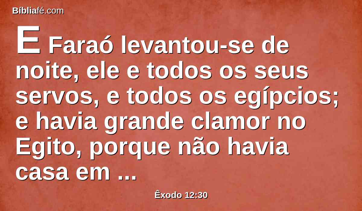 E Faraó levantou-se de noite, ele e todos os seus servos, e todos os egípcios; e havia grande clamor no Egito, porque não havia casa em que não houvesse um morto.