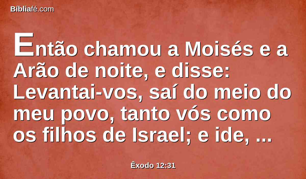 Então chamou a Moisés e a Arão de noite, e disse: Levantai-vos, saí do meio do meu povo, tanto vós como os filhos de Israel; e ide, servi ao Senhor, como tendes dito.