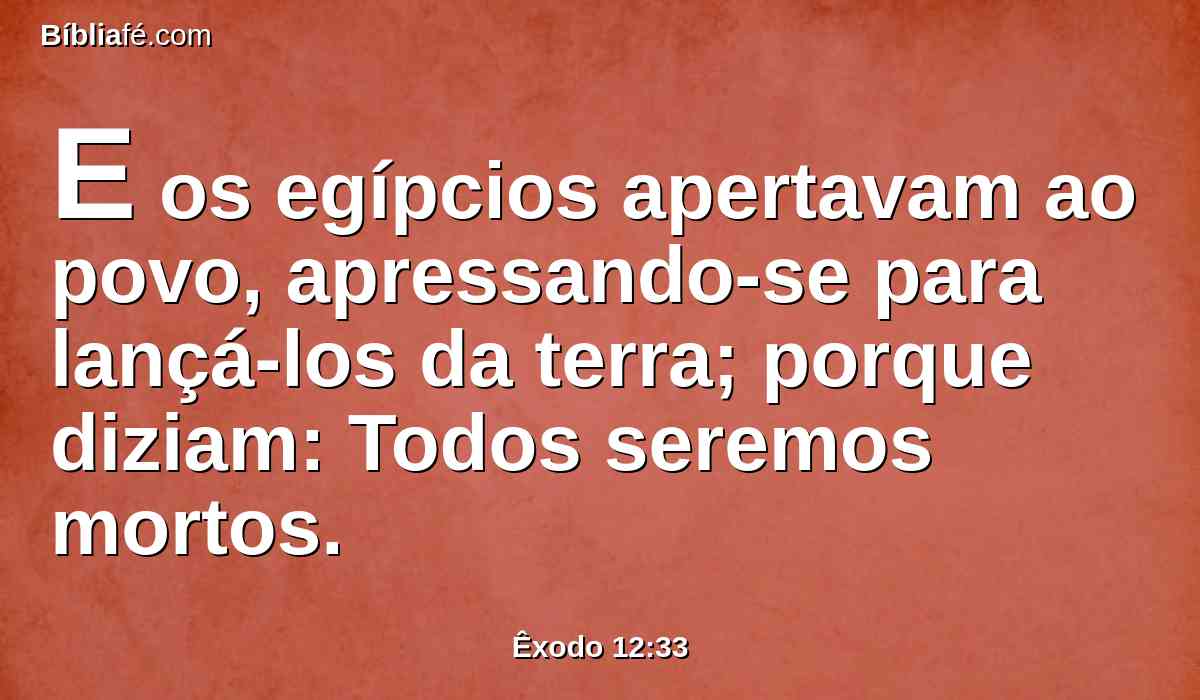 E os egípcios apertavam ao povo, apressando-se para lançá-los da terra; porque diziam: Todos seremos mortos.