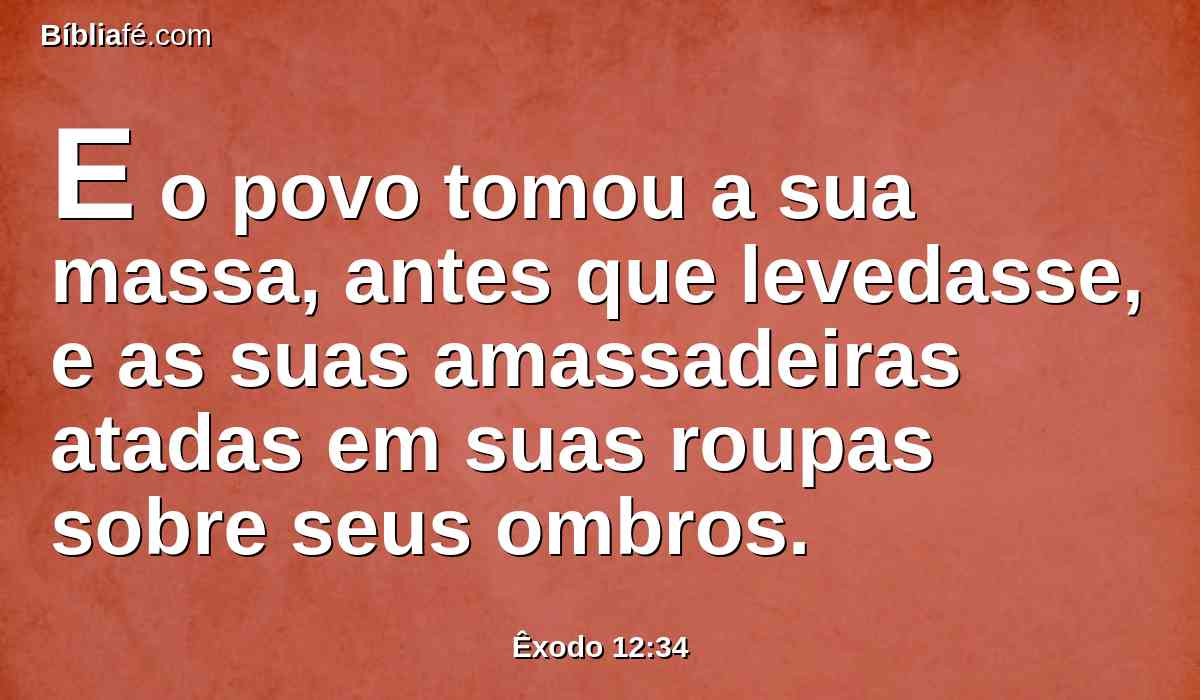 E o povo tomou a sua massa, antes que levedasse, e as suas amassadeiras atadas em suas roupas sobre seus ombros.