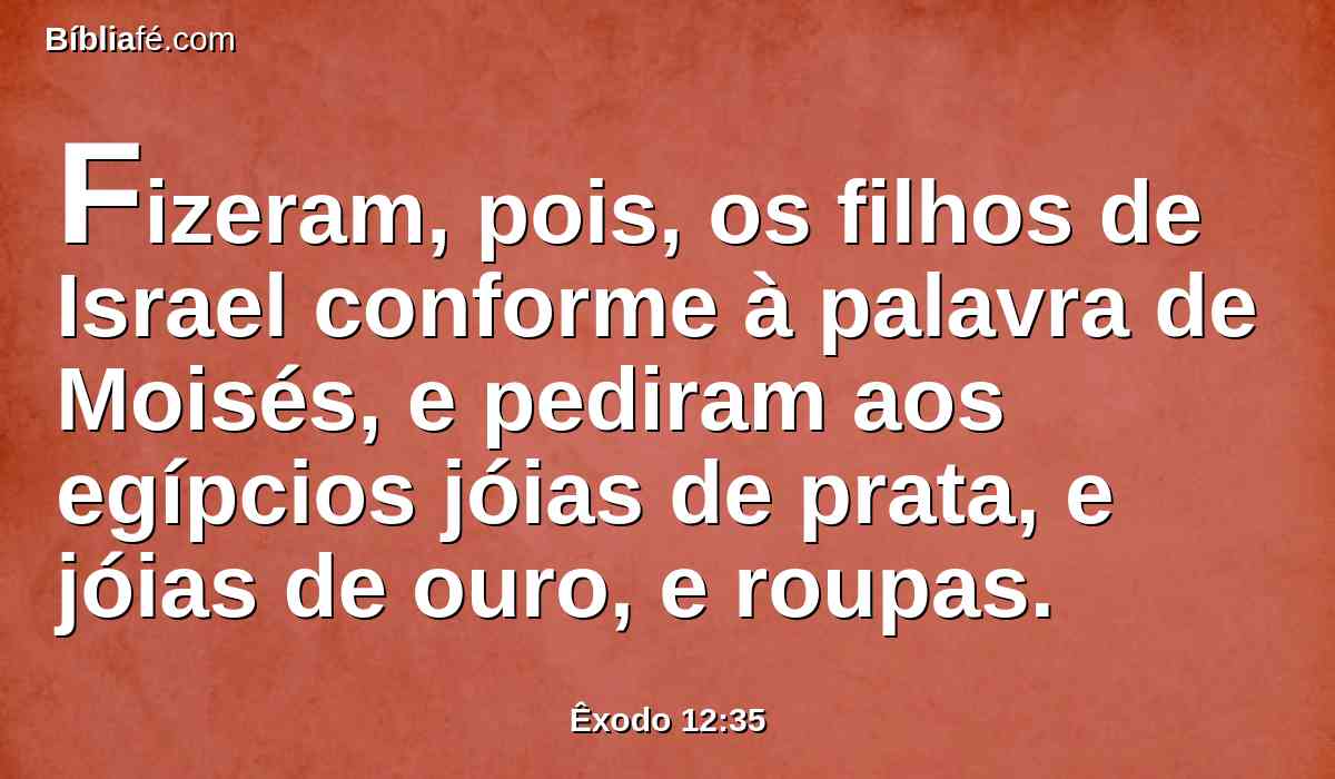 Fizeram, pois, os filhos de Israel conforme à palavra de Moisés, e pediram aos egípcios jóias de prata, e jóias de ouro, e roupas.