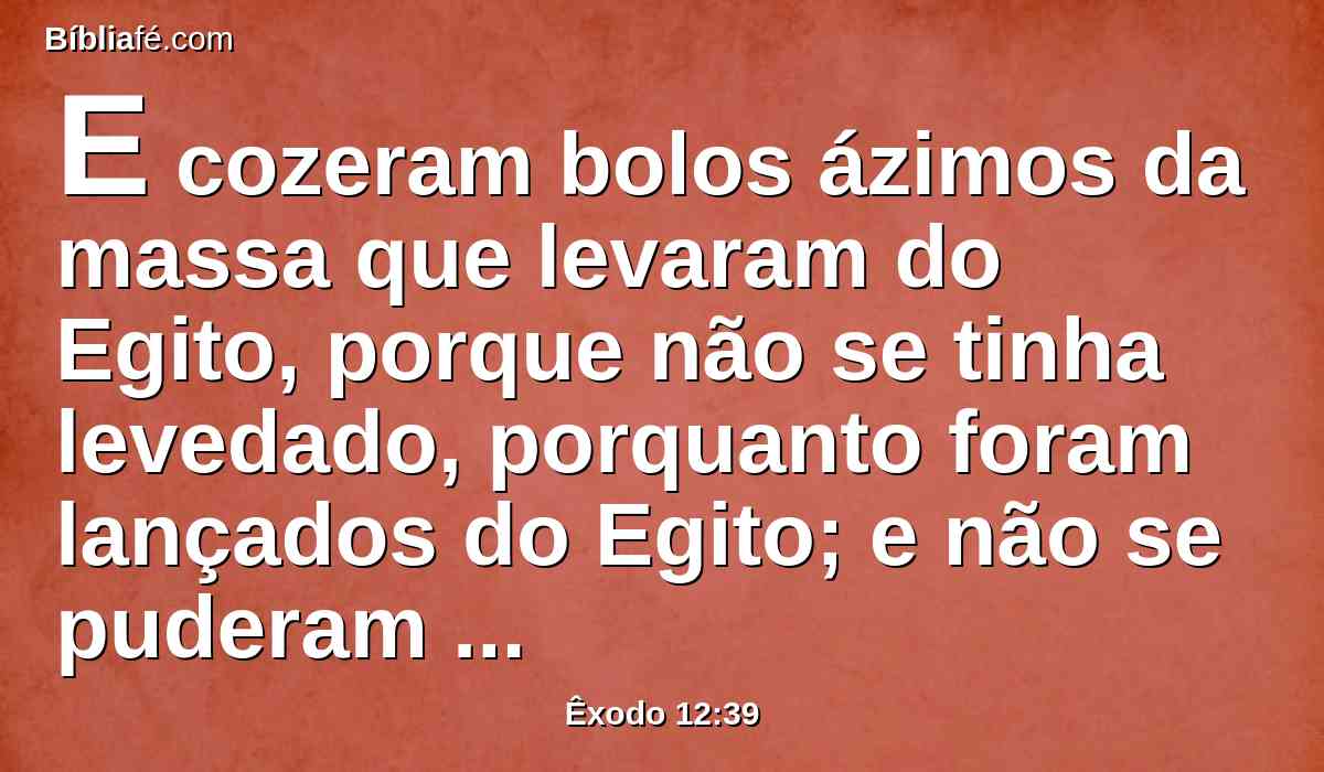 E cozeram bolos ázimos da massa que levaram do Egito, porque não se tinha levedado, porquanto foram lançados do Egito; e não se puderam deter, nem prepararam comida.