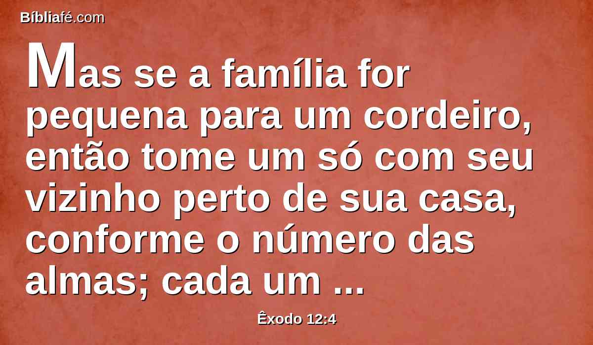 Mas se a família for pequena para um cordeiro, então tome um só com seu vizinho perto de sua casa, conforme o número das almas; cada um conforme ao seu comer, fareis a conta conforme ao cordeiro.