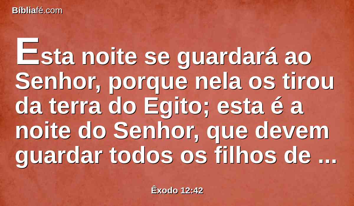 Esta noite se guardará ao Senhor, porque nela os tirou da terra do Egito; esta é a noite do Senhor, que devem guardar todos os filhos de Israel nas suas gerações.