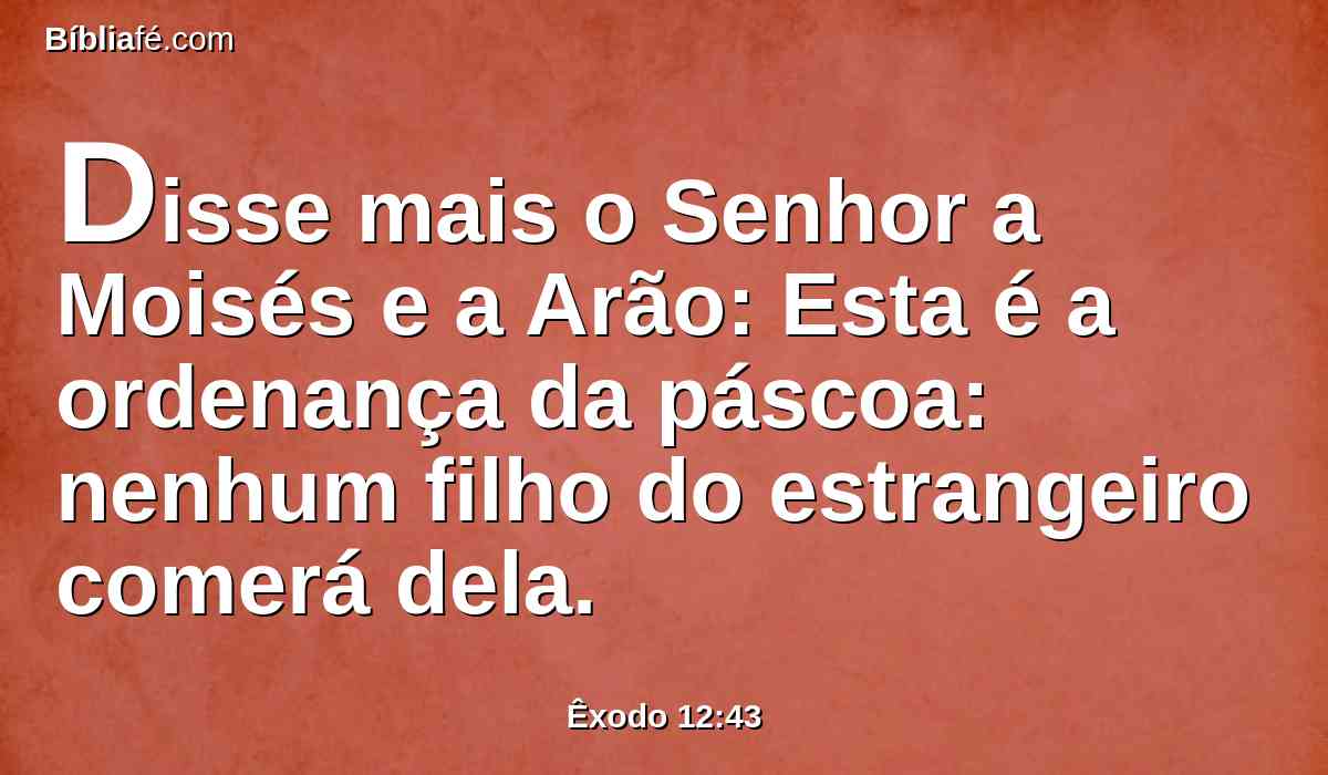 Disse mais o Senhor a Moisés e a Arão: Esta é a ordenança da páscoa: nenhum filho do estrangeiro comerá dela.