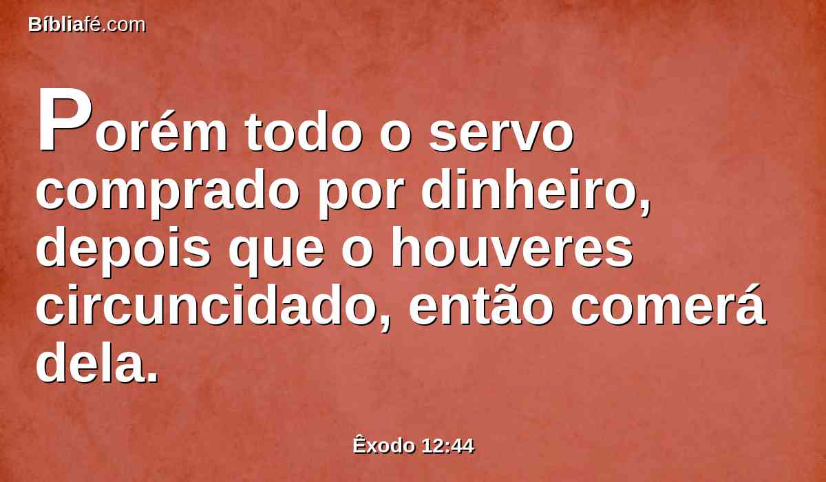 Porém todo o servo comprado por dinheiro, depois que o houveres circuncidado, então comerá dela.