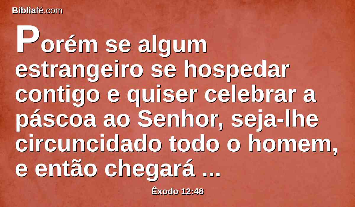 Porém se algum estrangeiro se hospedar contigo e quiser celebrar a páscoa ao Senhor, seja-lhe circuncidado todo o homem, e então chegará a celebrá-la, e será como o natural da terra; mas nenhum incircunciso comerá dela.