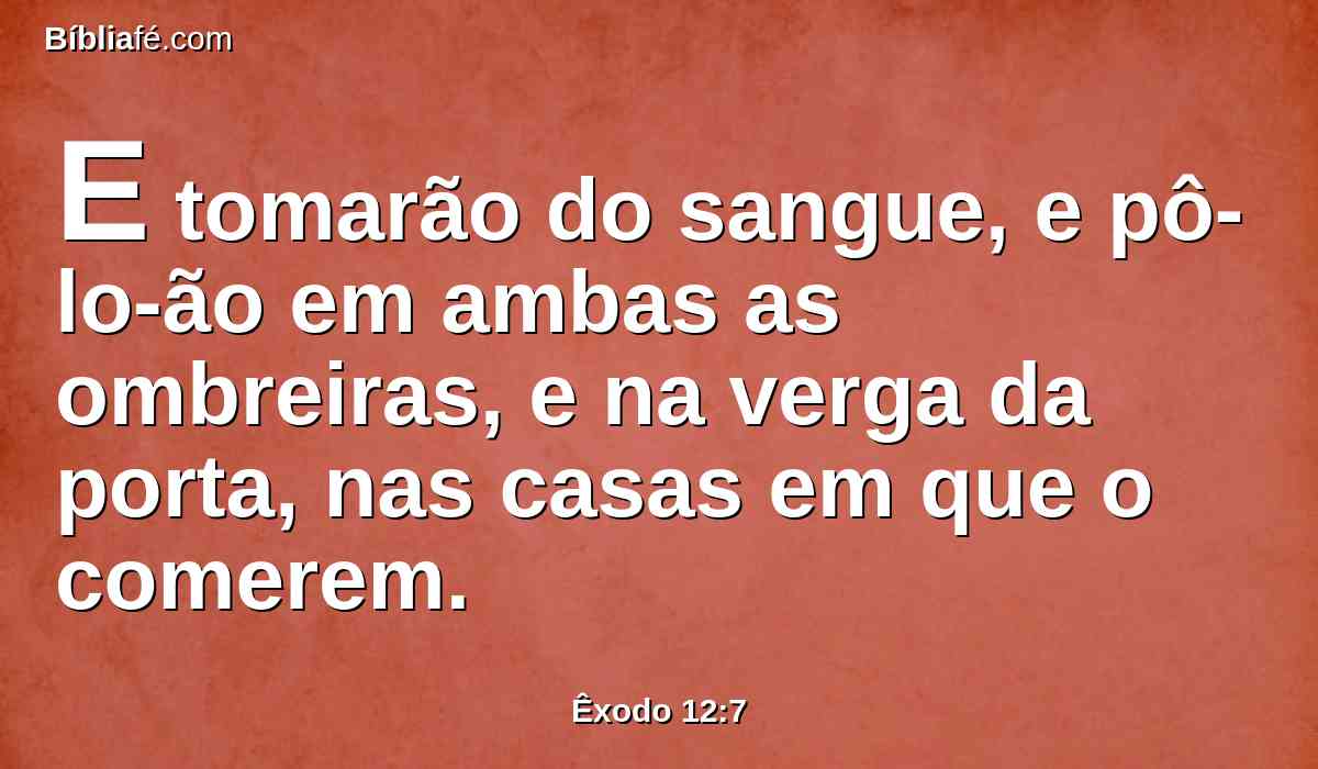 E tomarão do sangue, e pô-lo-ão em ambas as ombreiras, e na verga da porta, nas casas em que o comerem.