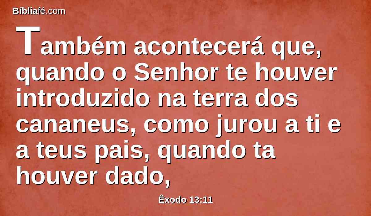 Também acontecerá que, quando o Senhor te houver introduzido na terra dos cananeus, como jurou a ti e a teus pais, quando ta houver dado,