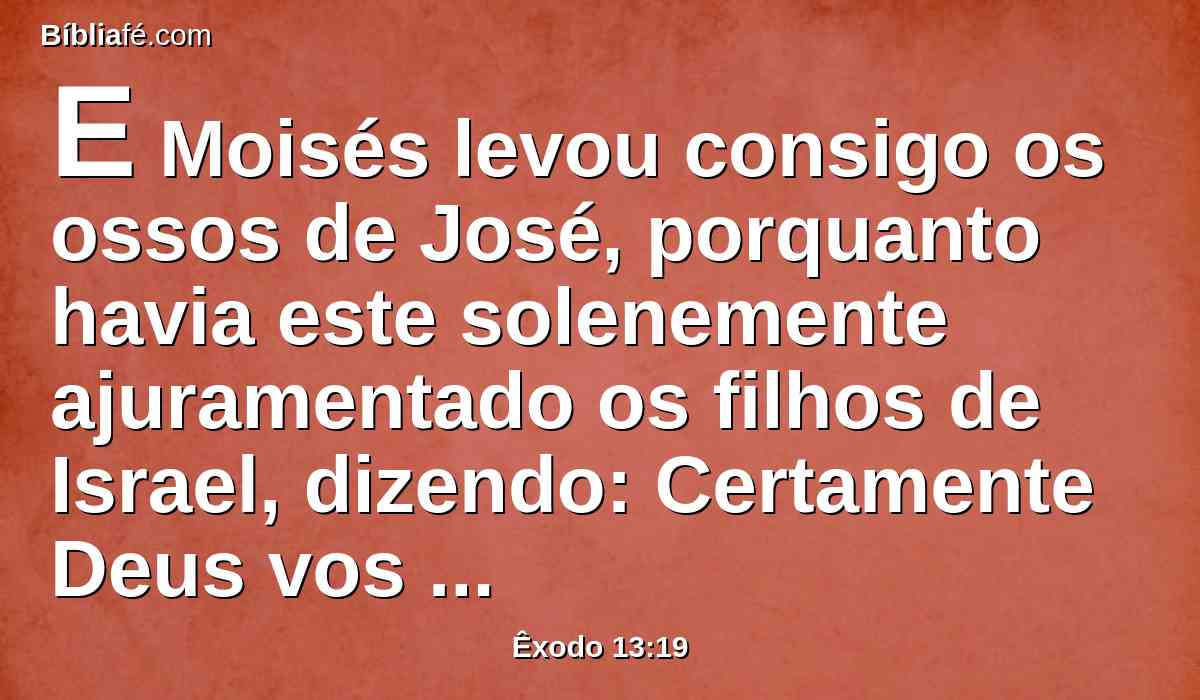 E Moisés levou consigo os ossos de José, porquanto havia este solenemente ajuramentado os filhos de Israel, dizendo: Certamente Deus vos visitará; fazei, pois, subir daqui os meus ossos convosco.