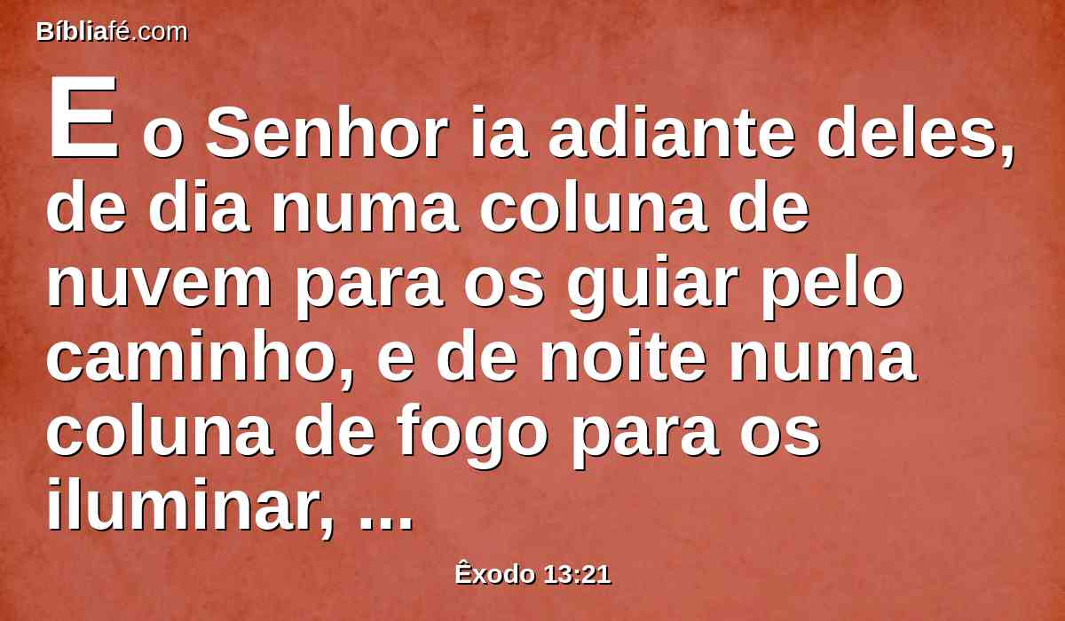 E o Senhor ia adiante deles, de dia numa coluna de nuvem para os guiar pelo caminho, e de noite numa coluna de fogo para os iluminar, para que caminhassem de dia e de noite.