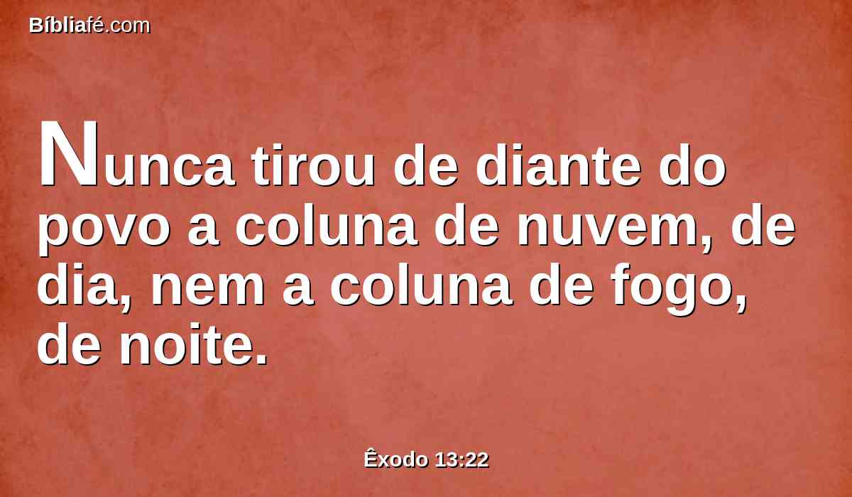 Nunca tirou de diante do povo a coluna de nuvem, de dia, nem a coluna de fogo, de noite.