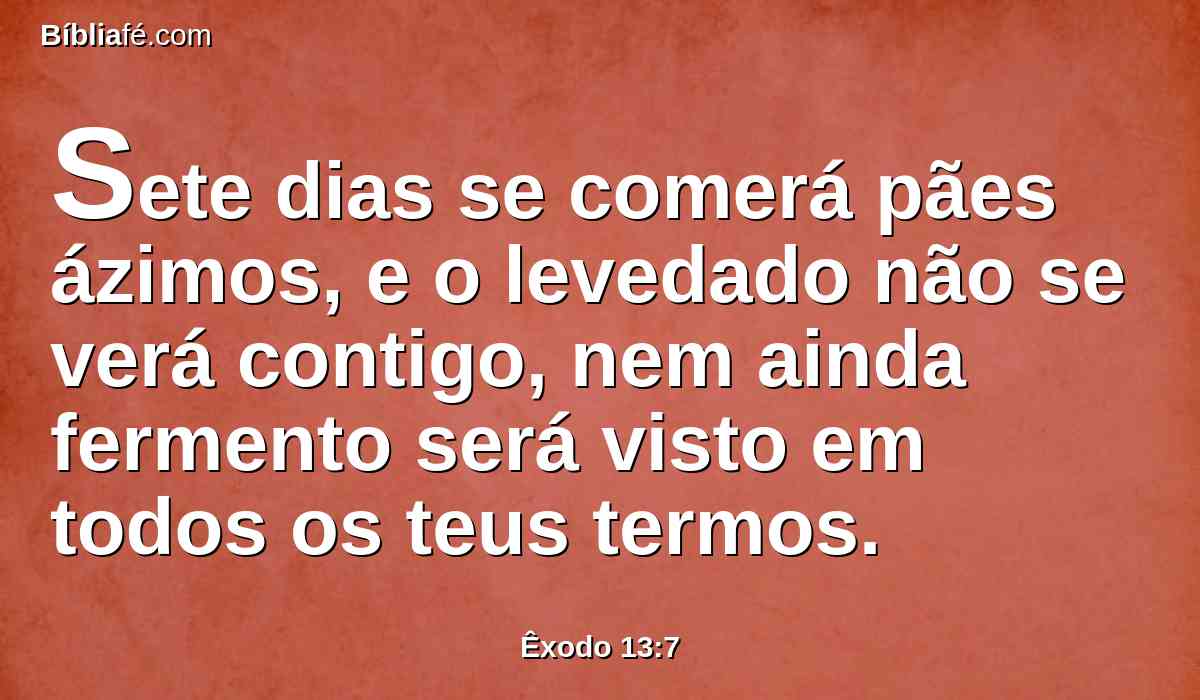 Sete dias se comerá pães ázimos, e o levedado não se verá contigo, nem ainda fermento será visto em todos os teus termos.