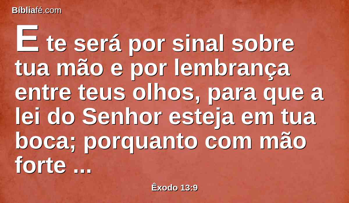 E te será por sinal sobre tua mão e por lembrança entre teus olhos, para que a lei do Senhor esteja em tua boca; porquanto com mão forte o Senhor te tirou do Egito.