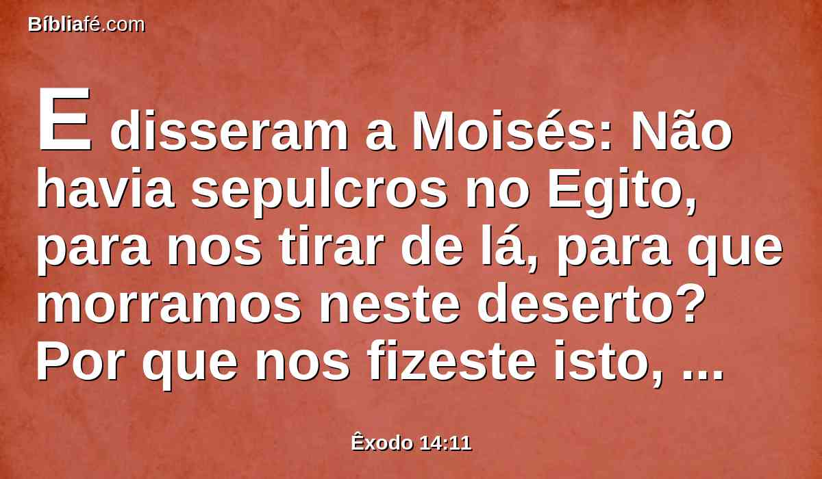 E disseram a Moisés: Não havia sepulcros no Egito, para nos tirar de lá, para que morramos neste deserto? Por que nos fizeste isto, fazendo-nos sair do Egito?