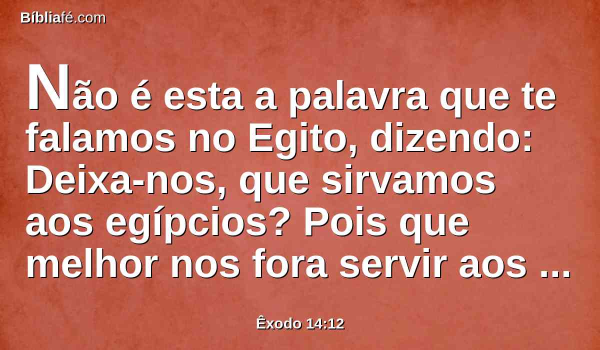 Não é esta a palavra que te falamos no Egito, dizendo: Deixa-nos, que sirvamos aos egípcios? Pois que melhor nos fora servir aos egípcios, do que morrermos no deserto.