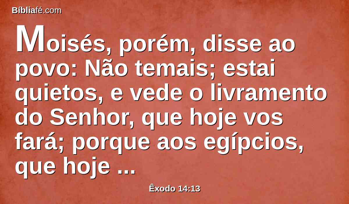 Moisés, porém, disse ao povo: Não temais; estai quietos, e vede o livramento do Senhor, que hoje vos fará; porque aos egípcios, que hoje vistes, nunca mais os tornareis a ver.