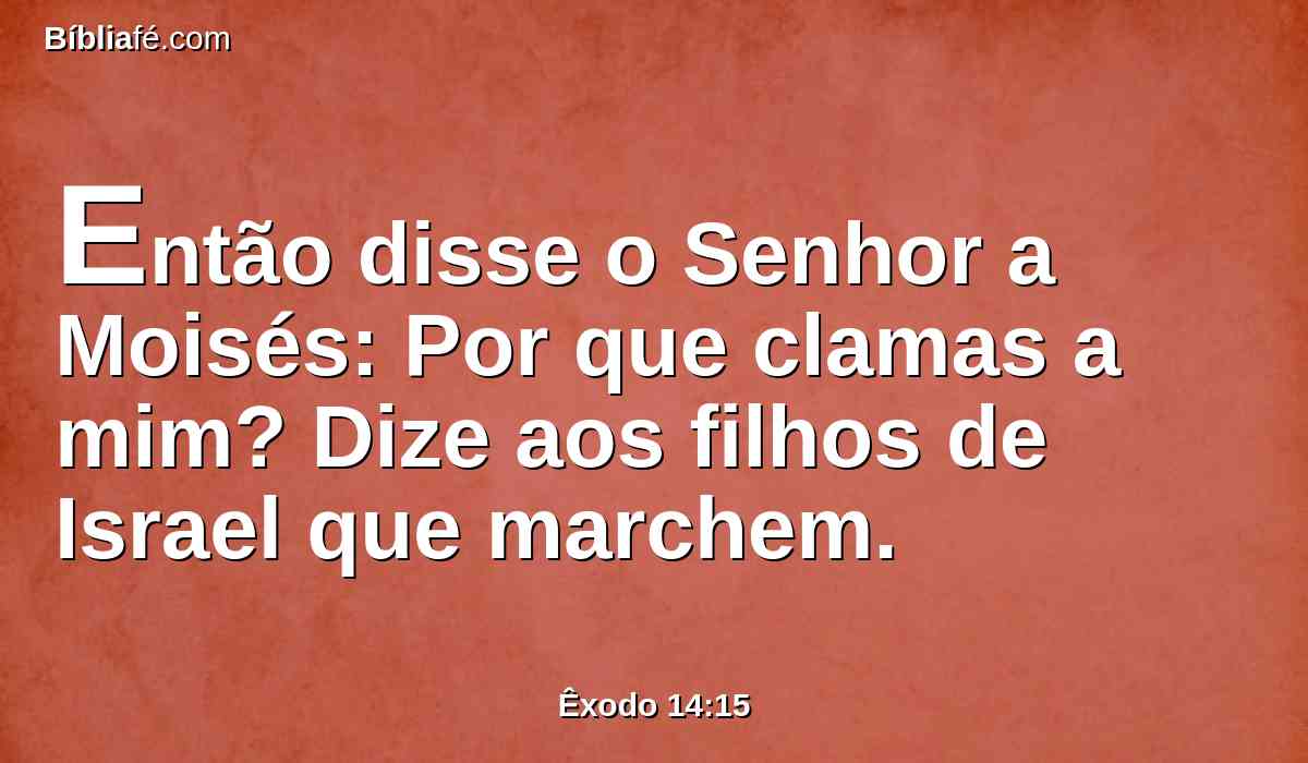 Então disse o Senhor a Moisés: Por que clamas a mim? Dize aos filhos de Israel que marchem.