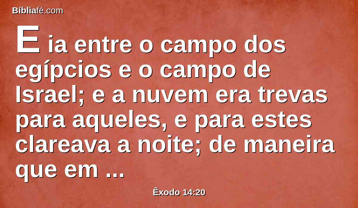 E ia entre o campo dos egípcios e o campo de Israel; e a nuvem era trevas para aqueles, e para estes clareava a noite; de maneira que em toda a noite não se aproximou um do outro.