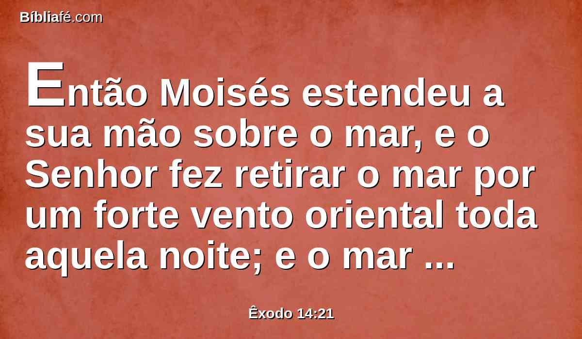 Então Moisés estendeu a sua mão sobre o mar, e o Senhor fez retirar o mar por um forte vento oriental toda aquela noite; e o mar tornou-se em seco, e as águas foram partidas.