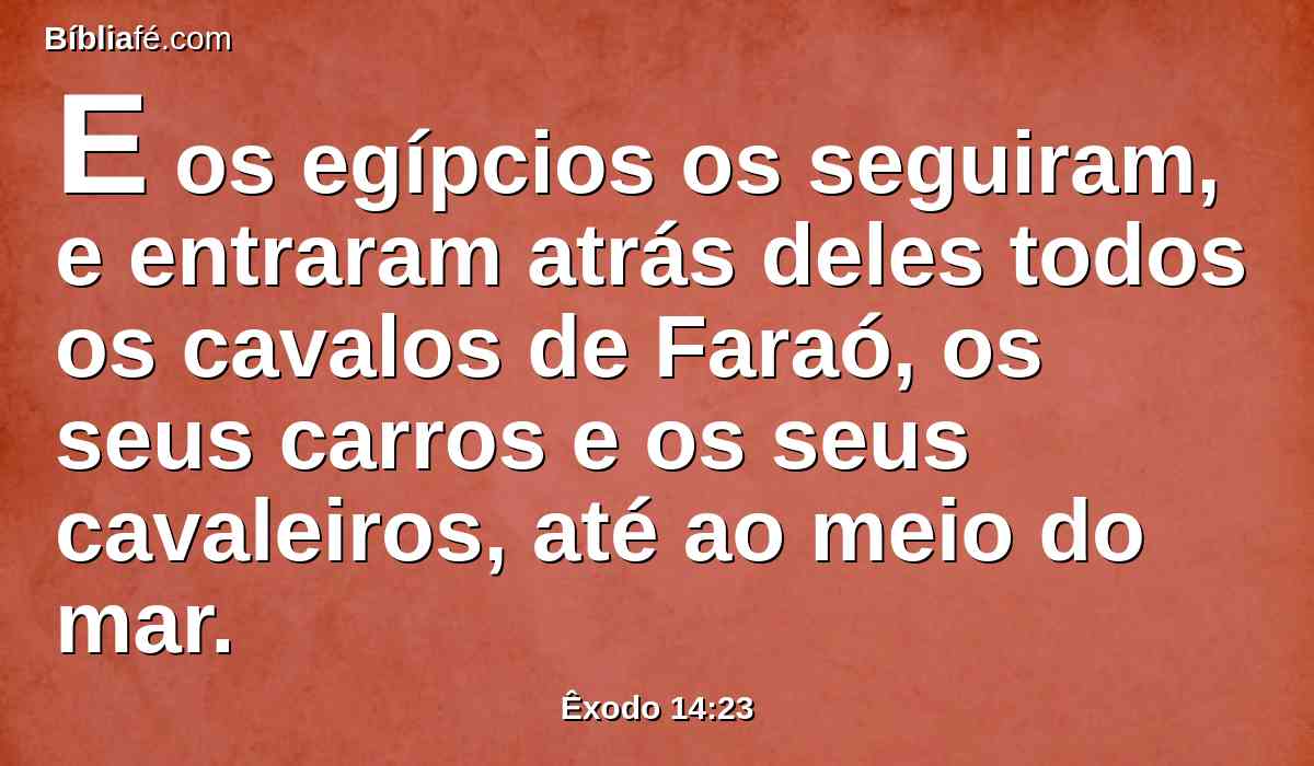 E os egípcios os seguiram, e entraram atrás deles todos os cavalos de Faraó, os seus carros e os seus cavaleiros, até ao meio do mar.