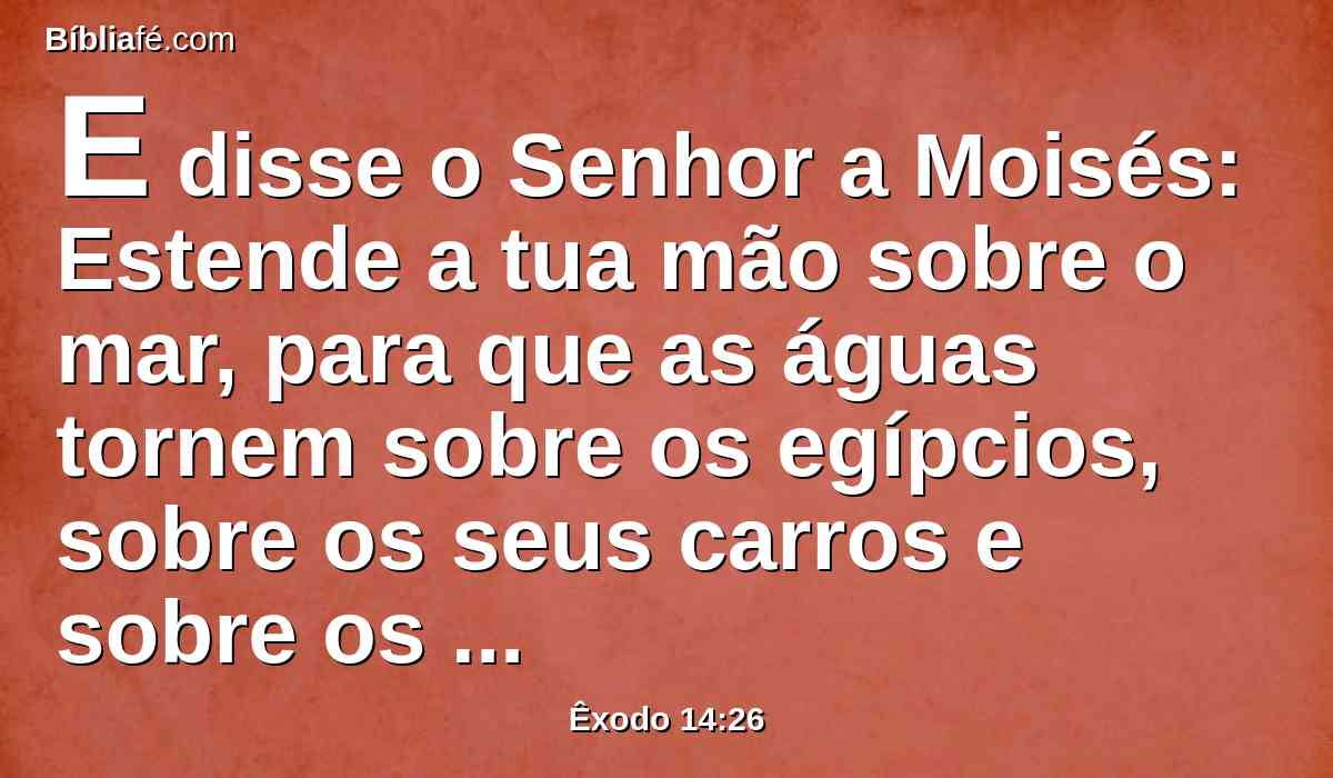 E disse o Senhor a Moisés: Estende a tua mão sobre o mar, para que as águas tornem sobre os egípcios, sobre os seus carros e sobre os seus cavaleiros.