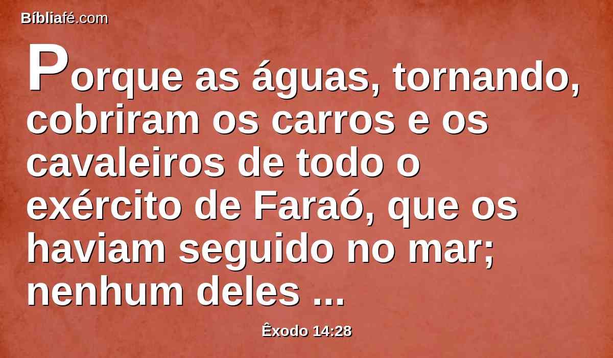 Porque as águas, tornando, cobriram os carros e os cavaleiros de todo o exército de Faraó, que os haviam seguido no mar; nenhum deles ficou.