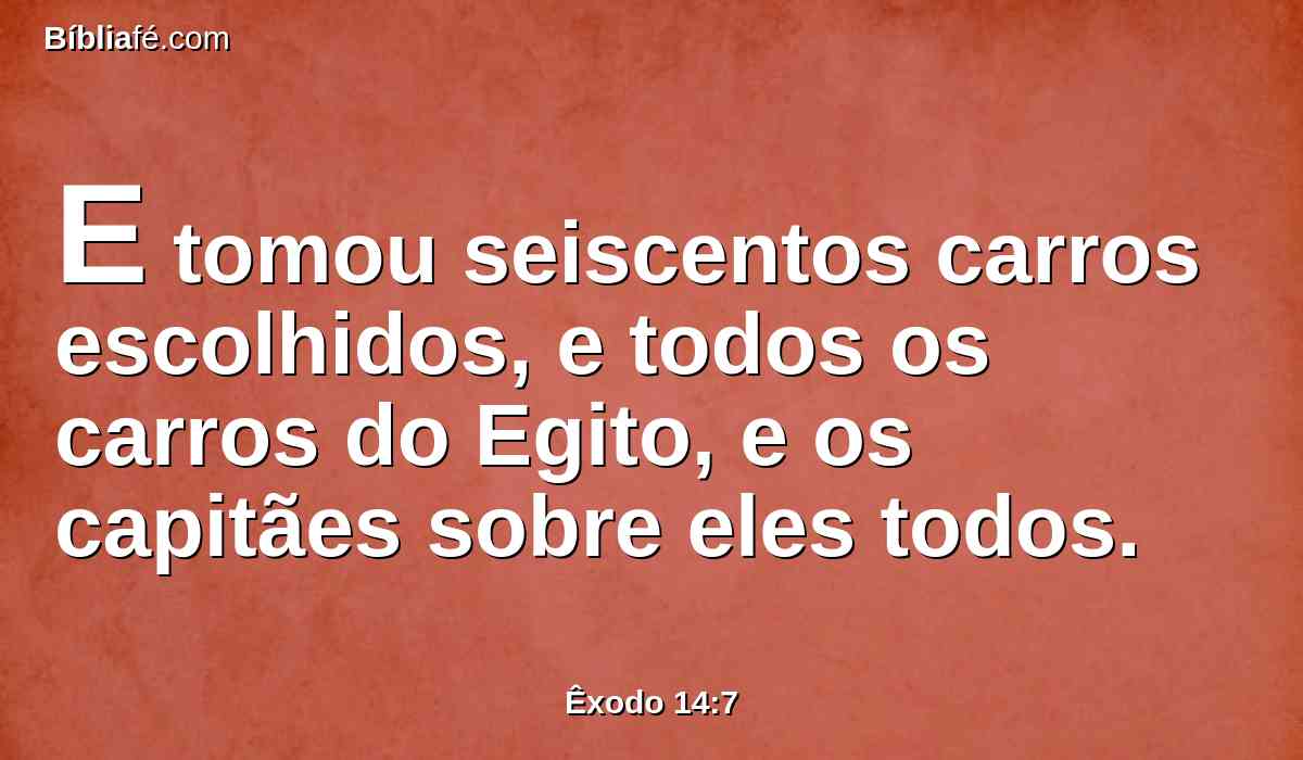 E tomou seiscentos carros escolhidos, e todos os carros do Egito, e os capitães sobre eles todos.