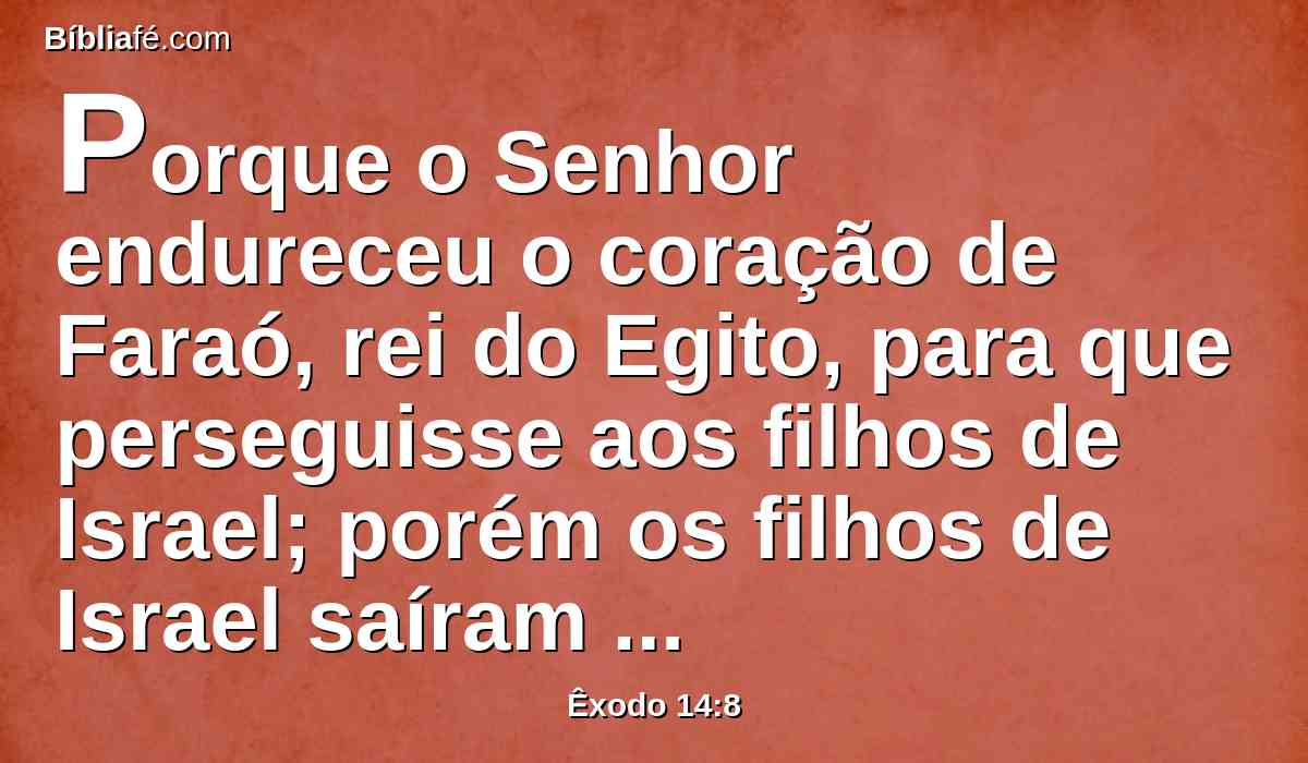 Porque o Senhor endureceu o coração de Faraó, rei do Egito, para que perseguisse aos filhos de Israel; porém os filhos de Israel saíram com alta mão.