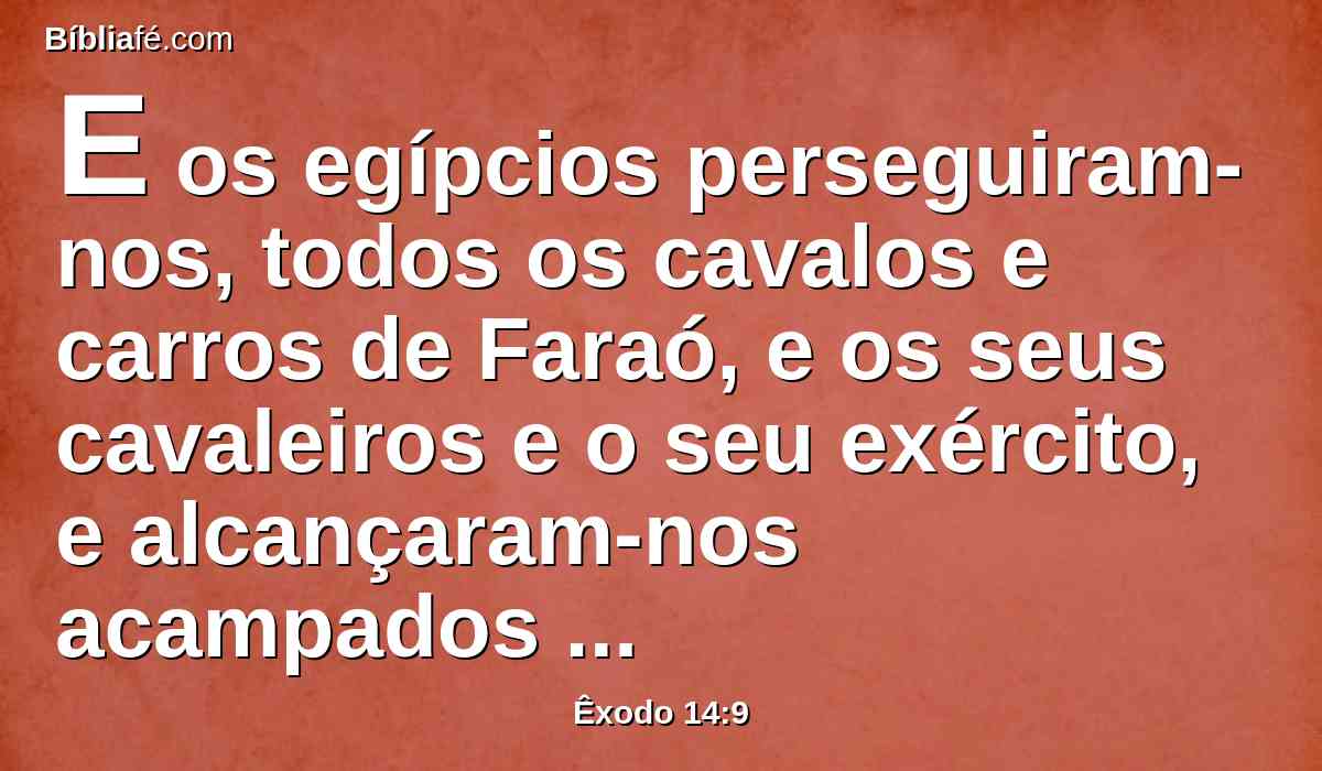 E os egípcios perseguiram-nos, todos os cavalos e carros de Faraó, e os seus cavaleiros e o seu exército, e alcançaram-nos acampados junto ao mar, perto de Pi-Hairote, diante de Baal-Zefom.