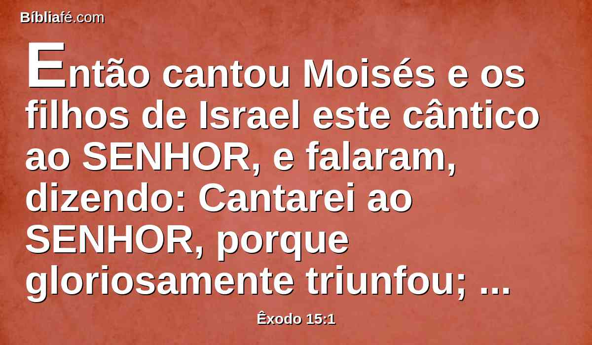 Então cantou Moisés e os filhos de Israel este cântico ao SENHOR, e falaram, dizendo: Cantarei ao SENHOR, porque gloriosamente triunfou; lançou no mar o cavalo e o seu cavaleiro.