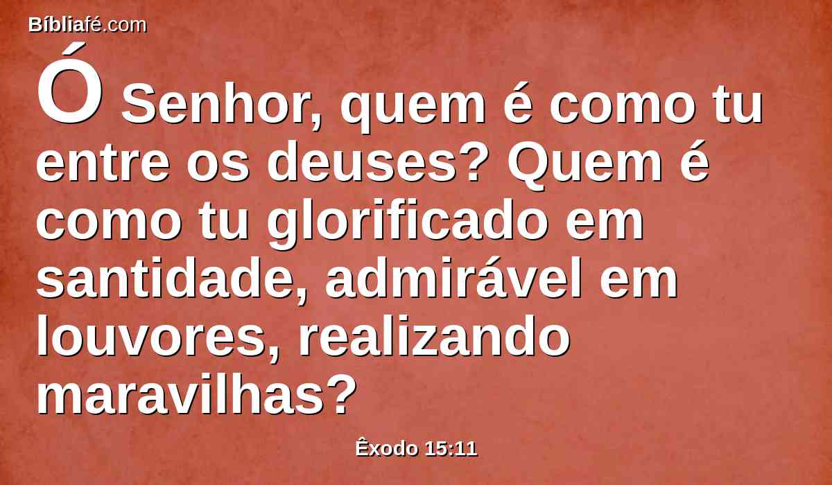 Ó Senhor, quem é como tu entre os deuses? Quem é como tu glorificado em santidade, admirável em louvores, realizando maravilhas?