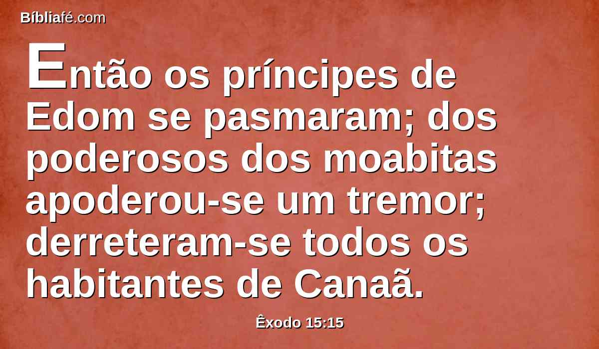 Então os príncipes de Edom se pasmaram; dos poderosos dos moabitas apoderou-se um tremor; derreteram-se todos os habitantes de Canaã.