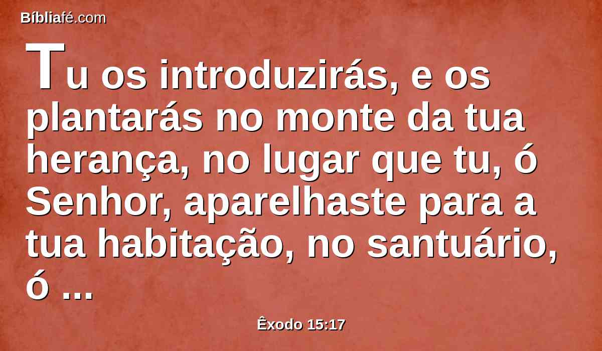 Tu os introduzirás, e os plantarás no monte da tua herança, no lugar que tu, ó Senhor, aparelhaste para a tua habitação, no santuário, ó Senhor, que as tuas mãos estabeleceram.