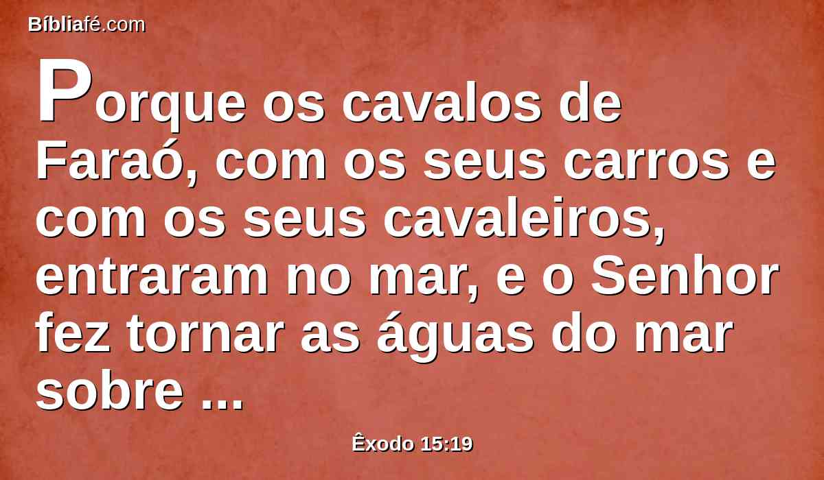 Porque os cavalos de Faraó, com os seus carros e com os seus cavaleiros, entraram no mar, e o Senhor fez tornar as águas do mar sobre eles; mas os filhos de Israel passaram em seco pelo meio do mar.